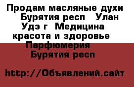 Продам масляные духи. - Бурятия респ., Улан-Удэ г. Медицина, красота и здоровье » Парфюмерия   . Бурятия респ.